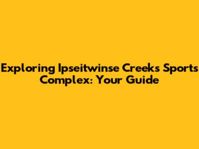 Exploring Ipseitwinse Creeks Sports Complex: Your Guide