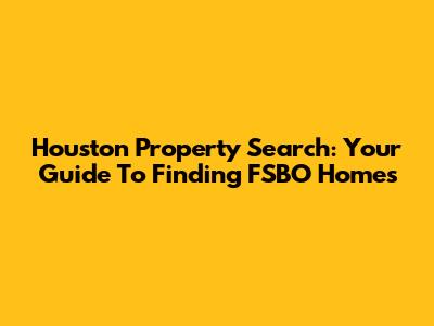 Houston Property Search: Your Guide To Finding FSBO Homes