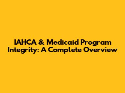 IAHCA & Medicaid Program Integrity: A Complete Overview