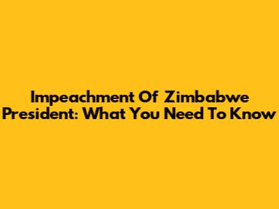 Impeachment Of Zimbabwe President: What You Need To Know