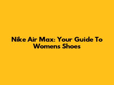 Nike Air Max: Your Guide To Women's Shoes