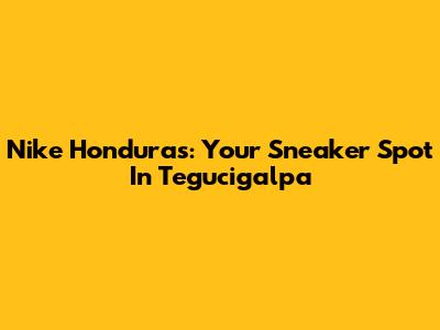 Nike Honduras: Your Sneaker Spot In Tegucigalpa